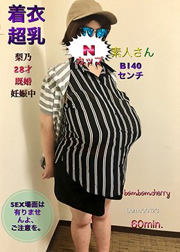 Nカップ素人さん着衣超乳 梨乃28才 既婚 妊娠中 B140センチ SEX場面は有りませんよ、ご注意を。
