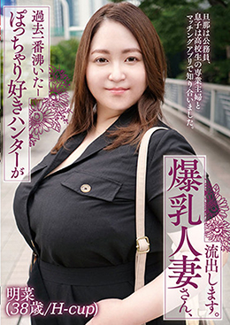 ぽっちゃり好きハンターが過去一番沸いたー爆乳人妻さん、流出します。明菜（38歳/H-cup）