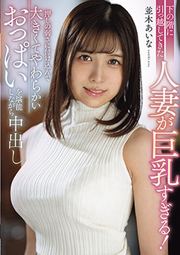 下の階に引っ越してきた人妻が巨乳すぎる！押しの弱さに付け込んで大きくてやわらかいおっぱいを堪能しながら中出し 並木あいな