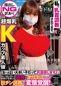 【顔出しNG訳あり超爆乳Kカップ素人娘】「おっぱい大きい子だって、乳首感じますよ」月に1回上京して男遊びを楽しむ田舎のヤリマンちゃんが巨チン調教で変態覚醒！