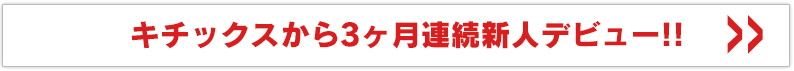 キチックスから3ヶ月連続新人デビュー!!